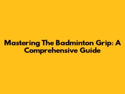 Mastering The Badminton Grip: A Comprehensive Guide
