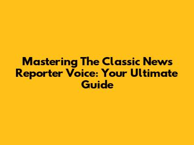 Mastering The Classic News Reporter Voice: Your Ultimate Guide