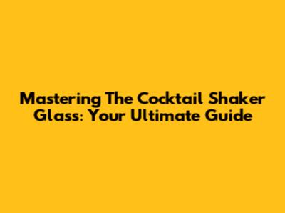 Mastering The Cocktail Shaker Glass: Your Ultimate Guide