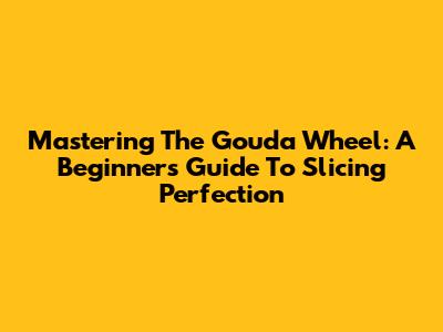 Mastering The Gouda Wheel: A Beginner's Guide To Slicing Perfection