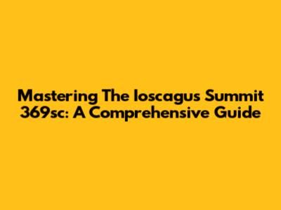 Mastering The Ioscagus Summit 369sc: A Comprehensive Guide
