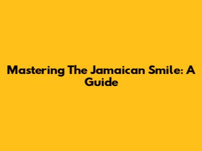 Mastering The Jamaican Smile: A Guide