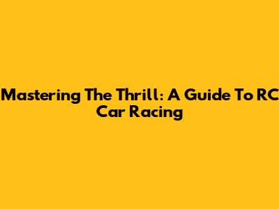 Mastering The Thrill: A Guide To RC Car Racing