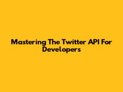 Mastering The Twitter API For Developers