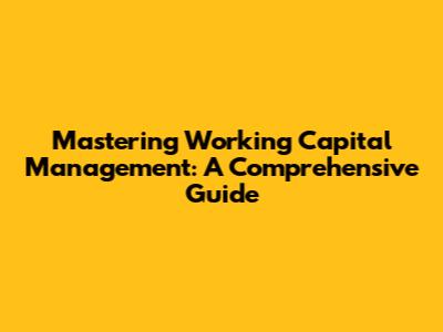 Mastering Working Capital Management: A Comprehensive Guide