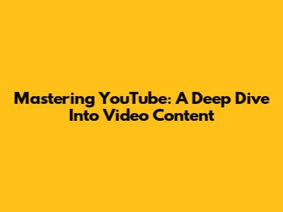Mastering YouTube: A Deep Dive Into Video Content