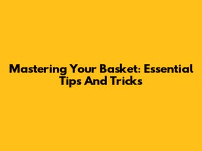 Mastering Your Basket: Essential Tips And Tricks