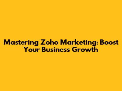 Mastering Zoho Marketing: Boost Your Business Growth