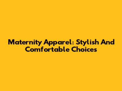 Maternity Apparel: Stylish And Comfortable Choices