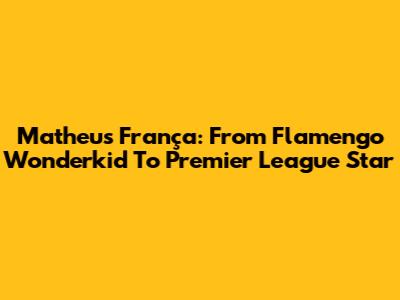 Matheus França: From Flamengo Wonderkid To Premier League Star