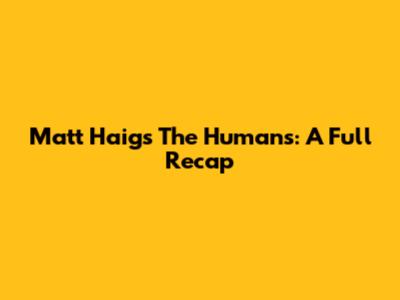 Matt Haig's The Humans: A Full Recap