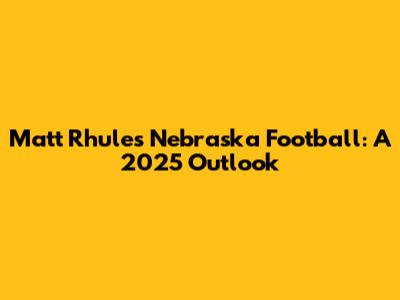 Matt Rhule's Nebraska Football: A 2025 Outlook