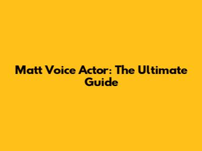 Matt Voice Actor: The Ultimate Guide