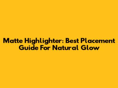 Matte Highlighter: Best Placement Guide For Natural Glow