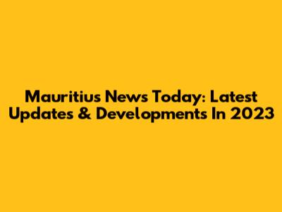 Mauritius News Today: Latest Updates & Developments In 2023