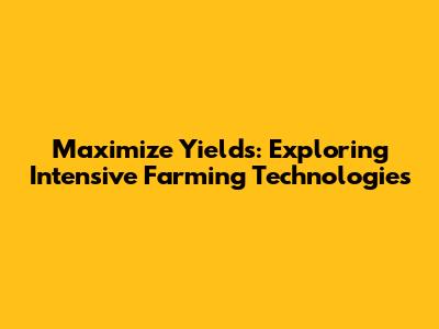 Maximize Yields: Exploring Intensive Farming Technologies