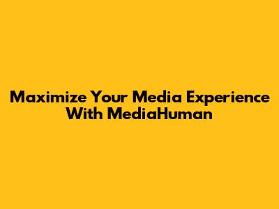 Maximize Your Media Experience With MediaHuman