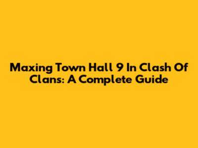 Maxing Town Hall 9 In Clash Of Clans: A Complete Guide