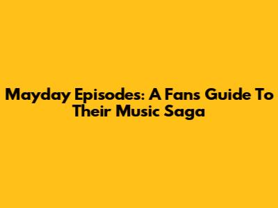 Mayday Episodes: A Fan's Guide To Their Music Saga