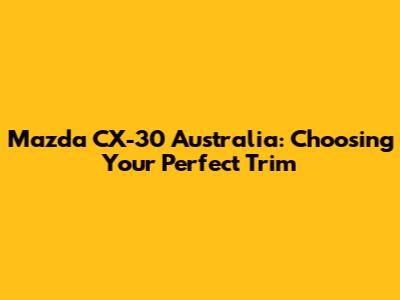 Mazda CX-30 Australia: Choosing Your Perfect Trim
