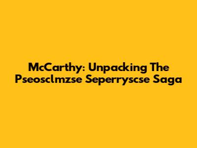 McCarthy: Unpacking The Pseosclmzse Seperryscse Saga