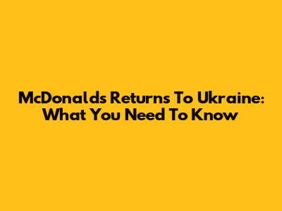 McDonald's Returns To Ukraine: What You Need To Know