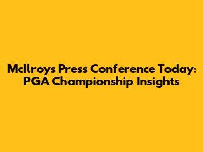 McIlroy's Press Conference Today: PGA Championship Insights