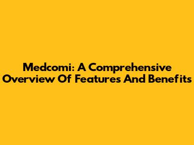 Medcomi: A Comprehensive Overview Of Features And Benefits