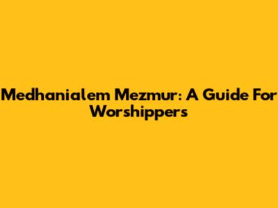 Medhanialem Mezmur: A Guide For Worshippers