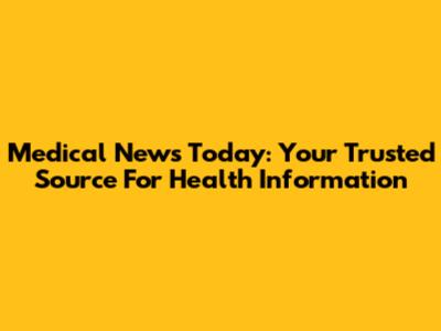Medical News Today: Your Trusted Source For Health Information