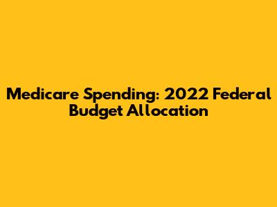 Medicare Spending: 2022 Federal Budget Allocation