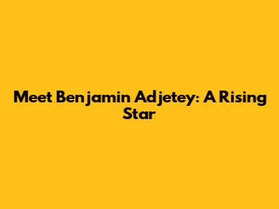 Meet Benjamin Adjetey: A Rising Star