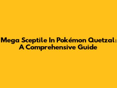 Mega Sceptile In Pokémon Quetzal: A Comprehensive Guide