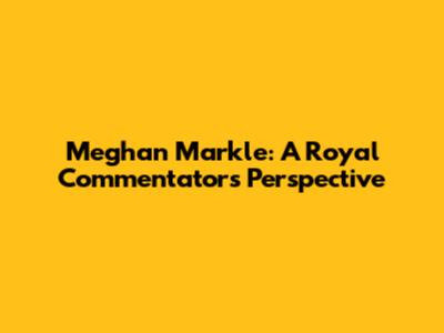 Meghan Markle: A Royal Commentator's Perspective
