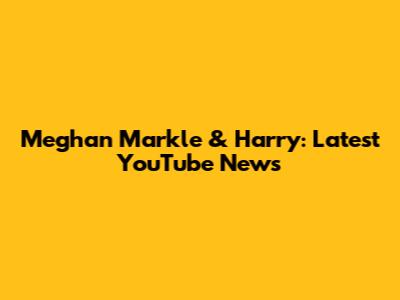Meghan Markle & Harry: Latest YouTube News