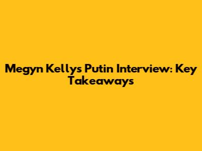 Megyn Kelly's Putin Interview: Key Takeaways