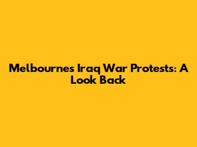 Melbourne's Iraq War Protests: A Look Back