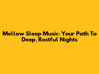 Mellow Sleep Music: Your Path To Deep, Restful Nights