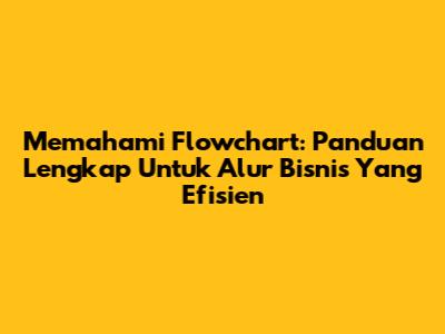 Memahami Flowchart: Panduan Lengkap Untuk Alur Bisnis Yang Efisien