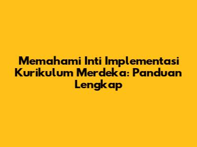 Memahami Inti Implementasi Kurikulum Merdeka: Panduan Lengkap