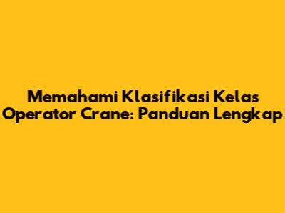 Memahami Klasifikasi Kelas Operator Crane: Panduan Lengkap