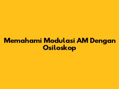 Memahami Modulasi AM Dengan Osiloskop