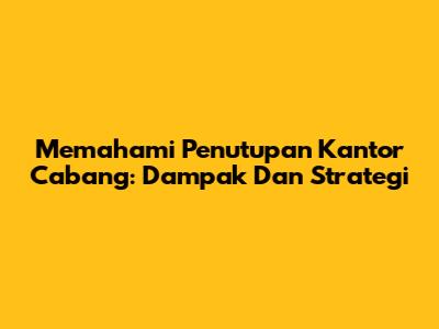 Memahami Penutupan Kantor Cabang: Dampak Dan Strategi