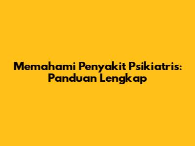 Memahami Penyakit Psikiatris: Panduan Lengkap