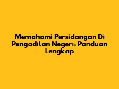 Memahami Persidangan Di Pengadilan Negeri: Panduan Lengkap