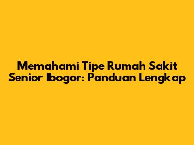 Memahami Tipe Rumah Sakit Senior Ibogor: Panduan Lengkap