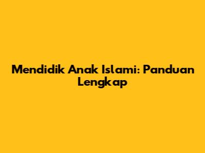 Mendidik Anak Islami: Panduan Lengkap