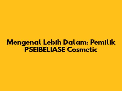 Mengenal Lebih Dalam: Pemilik PSEIBELIASE Cosmetic