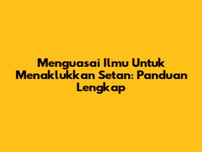 Menguasai Ilmu Untuk Menaklukkan Setan: Panduan Lengkap