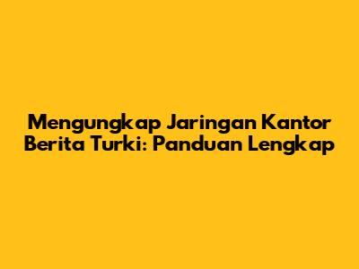 Mengungkap Jaringan Kantor Berita Turki: Panduan Lengkap